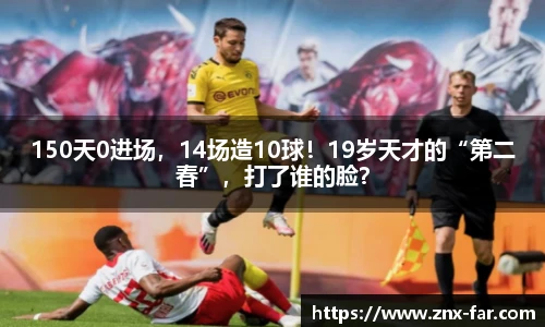 150天0进场，14场造10球！19岁天才的“第二春”，打了谁的脸？